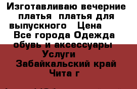 Изготавливаю вечерние платья, платья для выпускного › Цена ­ 1 - Все города Одежда, обувь и аксессуары » Услуги   . Забайкальский край,Чита г.